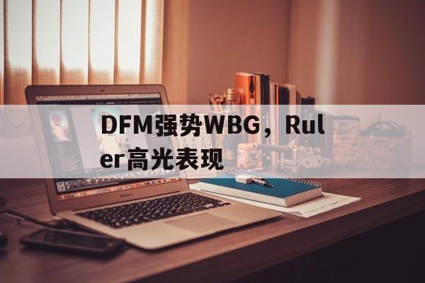 DFM强势WBG，Ruler高光表现的简单介绍
